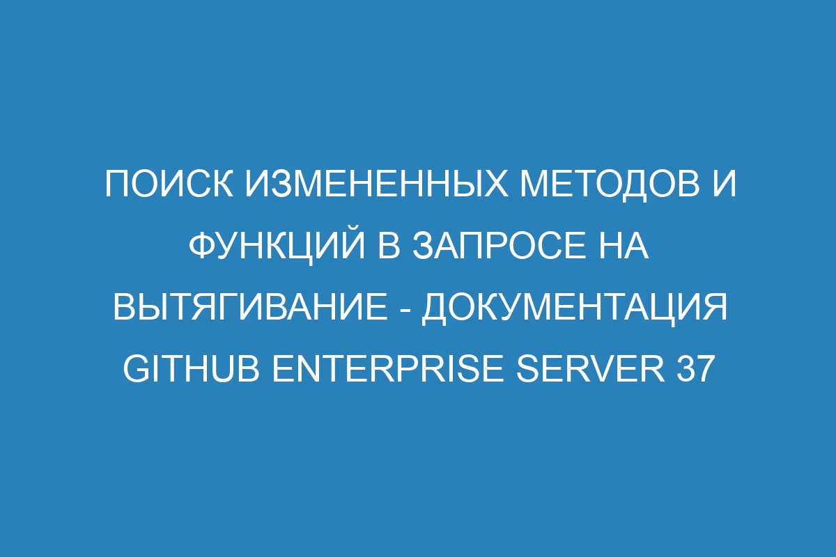 Поиск измененных методов и функций в запросе на вытягивание - документация GitHub Enterprise Server 37