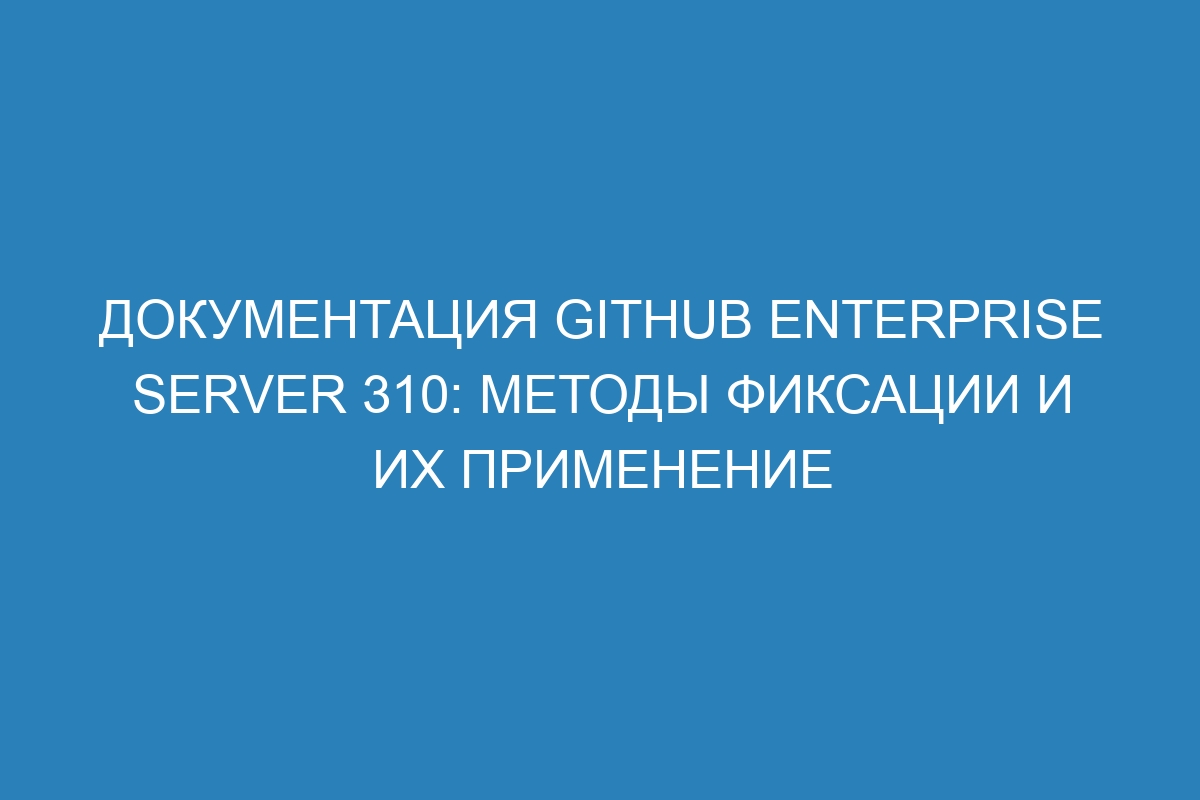 Документация GitHub Enterprise Server 310: методы фиксации и их применение