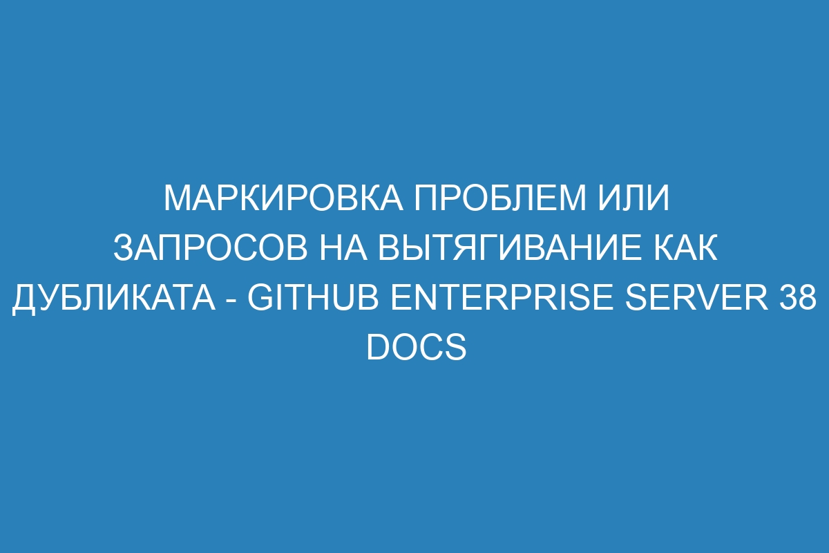 Маркировка проблем или запросов на вытягивание как дубликата - GitHub Enterprise Server 38 Docs