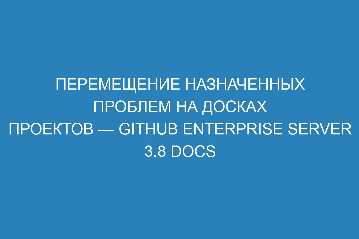 Перемещение назначенных проблем на досках проектов — GitHub Enterprise Server 3.8 Docs