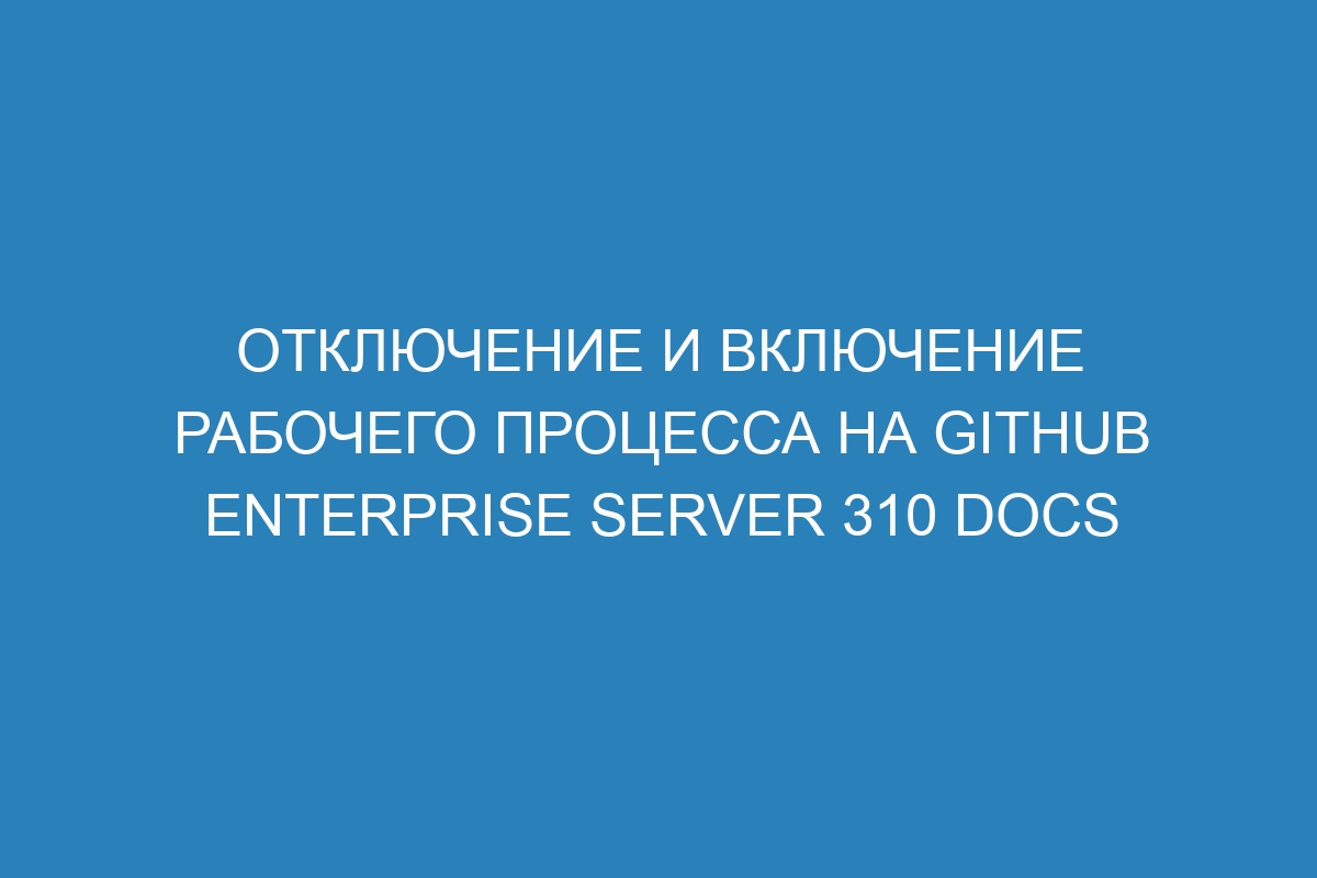 Отключение и включение рабочего процесса на GitHub Enterprise Server 310 Docs