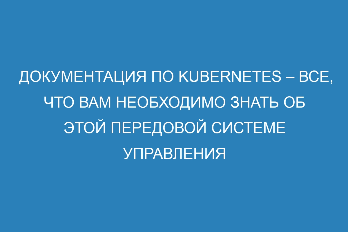 Документация по Kubernetes – все, что вам необходимо знать об этой передовой системе управления контейнеризацией и оркестрации приложений