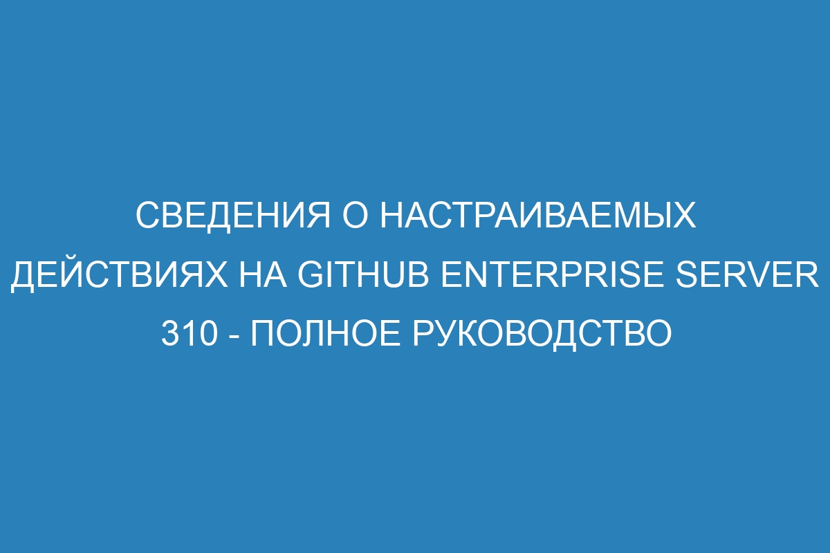 Сведения о настраиваемых действиях на GitHub Enterprise Server 310 - полное руководство