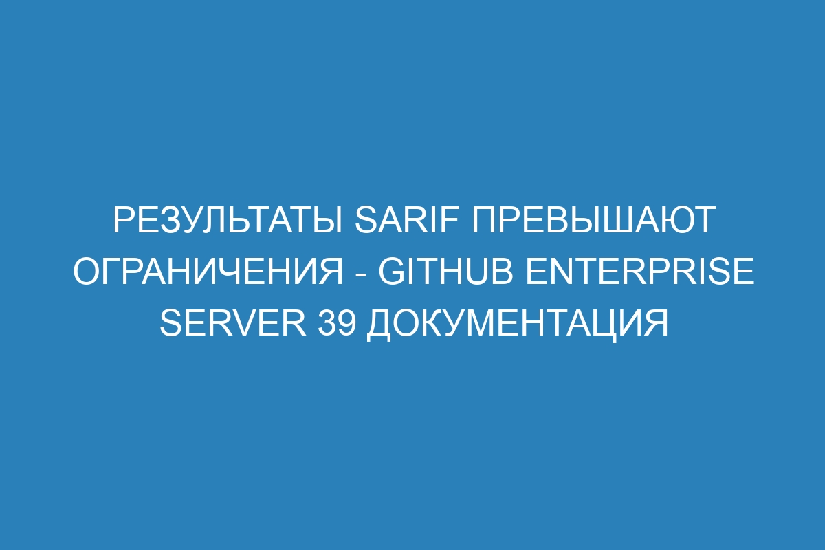 Результаты SARIF превышают ограничения - GitHub Enterprise Server 39 Документация