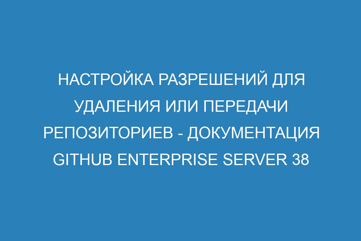 Настройка разрешений для удаления или передачи репозиториев - документация GitHub Enterprise Server 38