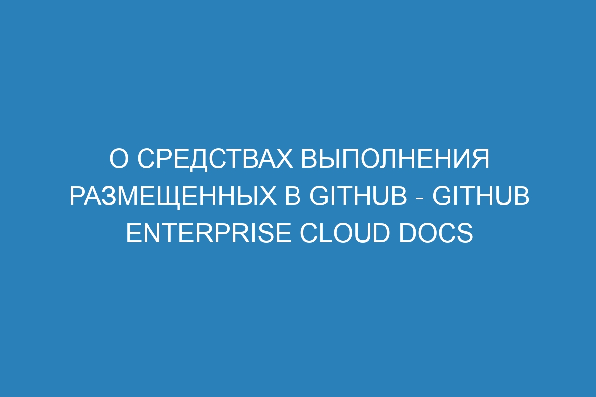 О средствах выполнения размещенных в GitHub - GitHub Enterprise Cloud Docs