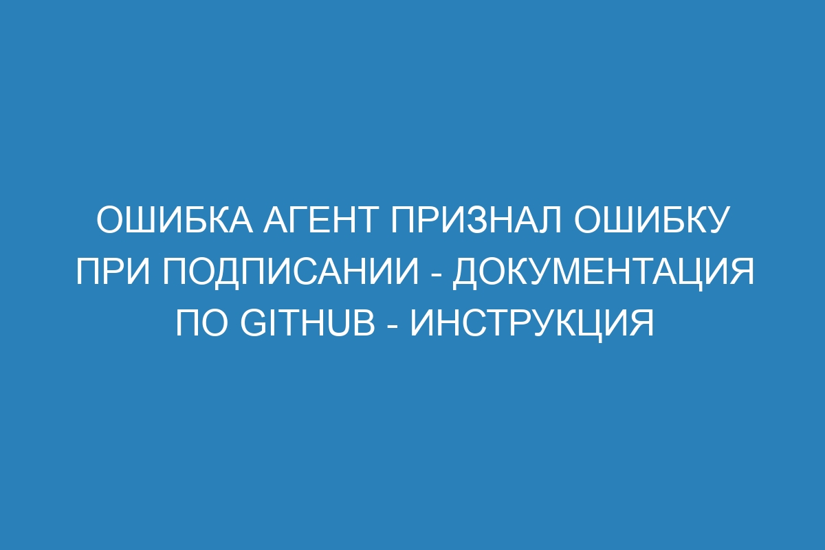 Ошибка агент признал ошибку при подписании - Документация по GitHub - инструкция