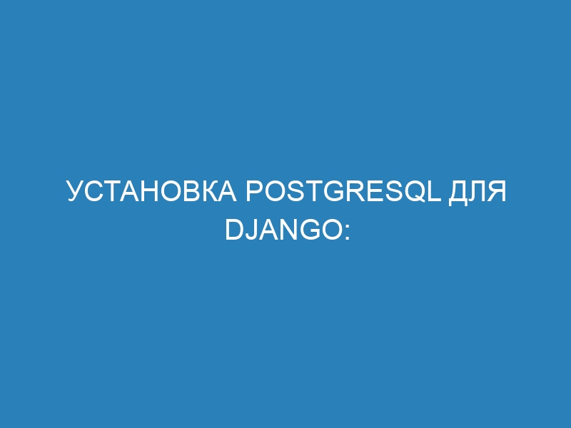 Установка PostgreSQL для Django: подробная инструкция для начинающих