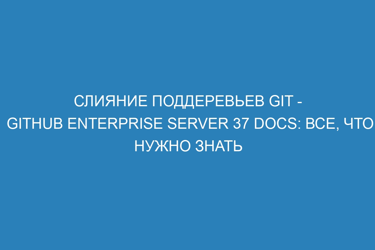 Слияние поддеревьев Git - GitHub Enterprise Server 37 Docs: все, что нужно знать