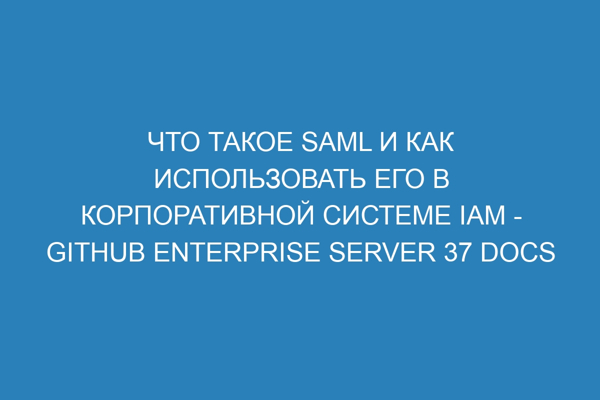 Что такое SAML и как использовать его в корпоративной системе IAM - GitHub Enterprise Server 37 Docs