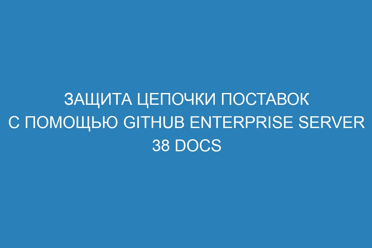 Защита цепочки поставок с помощью GitHub Enterprise Server 38 Docs