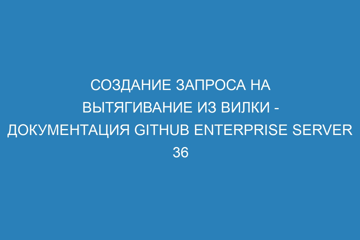 Создание запроса на вытягивание из вилки - документация GitHub Enterprise Server 36