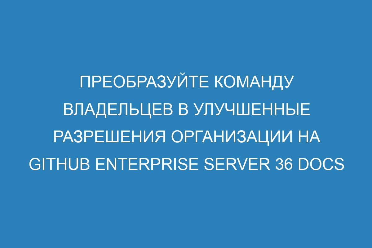 Преобразуйте команду владельцев в улучшенные разрешения организации на GitHub Enterprise Server 36 Docs