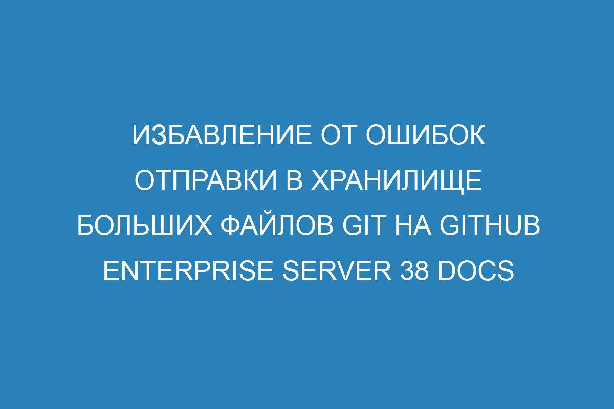 Избавление от ошибок отправки в хранилище больших файлов GIT на GitHub Enterprise Server 38 Docs