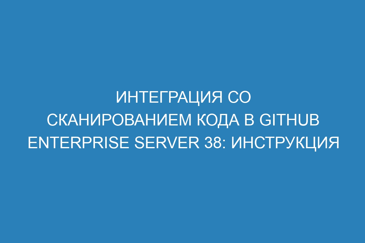 Интеграция со сканированием кода в GitHub Enterprise Server 38: инструкция