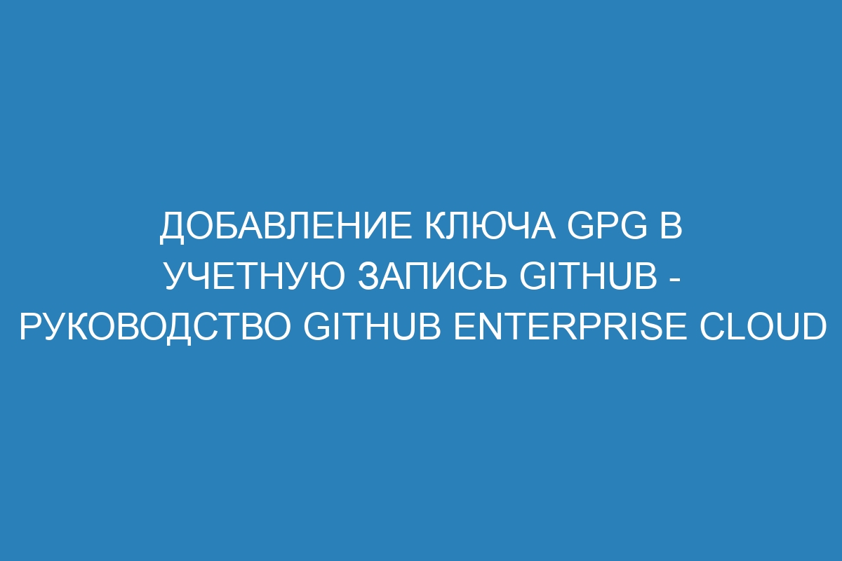 Добавление ключа GPG в учетную запись GitHub - Руководство GitHub Enterprise Cloud