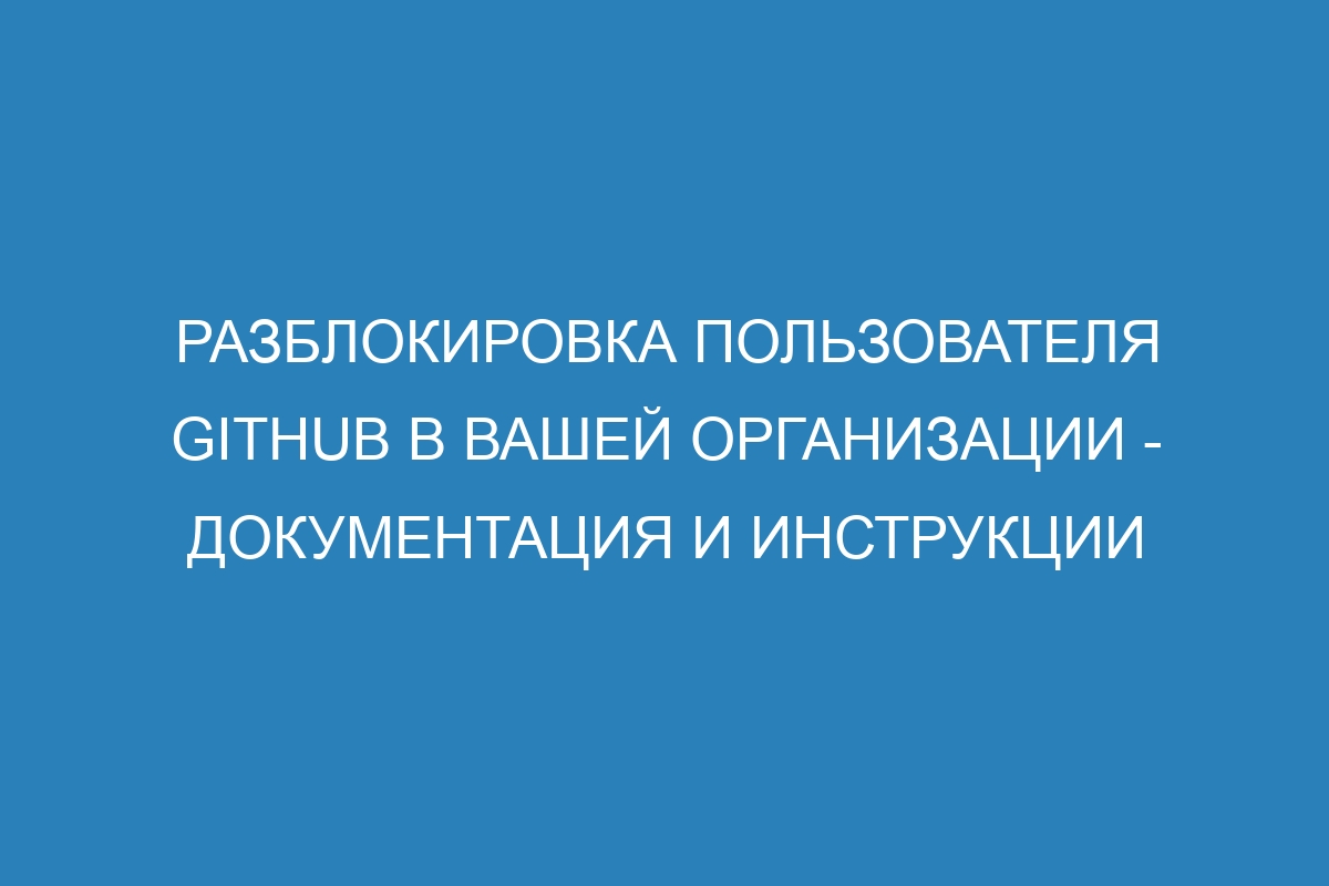 Разблокировка пользователя GitHub в вашей организации - Документация и инструкции