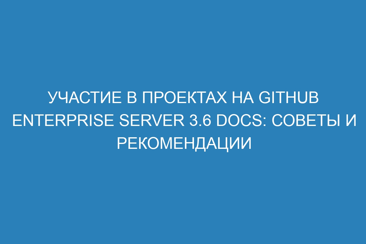 Участие в проектах на GitHub Enterprise Server 3.6 Docs: советы и рекомендации