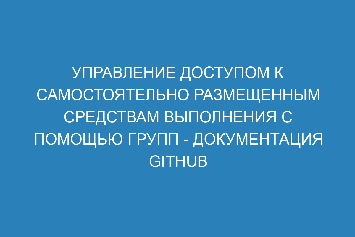 Управление доступом к самостоятельно размещенным средствам выполнения с помощью групп - Документация GitHub Enterprise Server 38