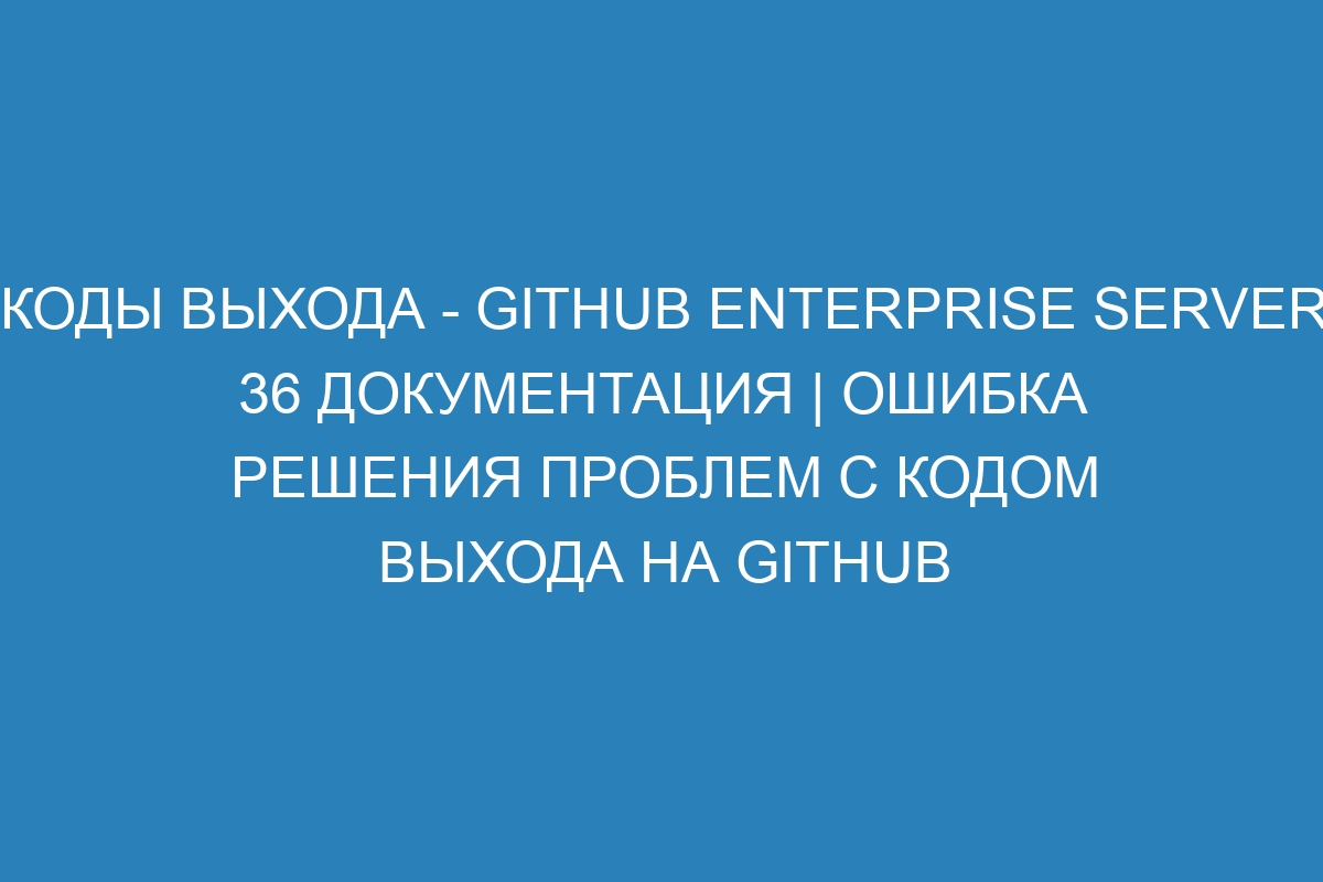 Коды выхода - GitHub Enterprise Server 36 Документация | Ошибка решения проблем с кодом выхода на GitHub