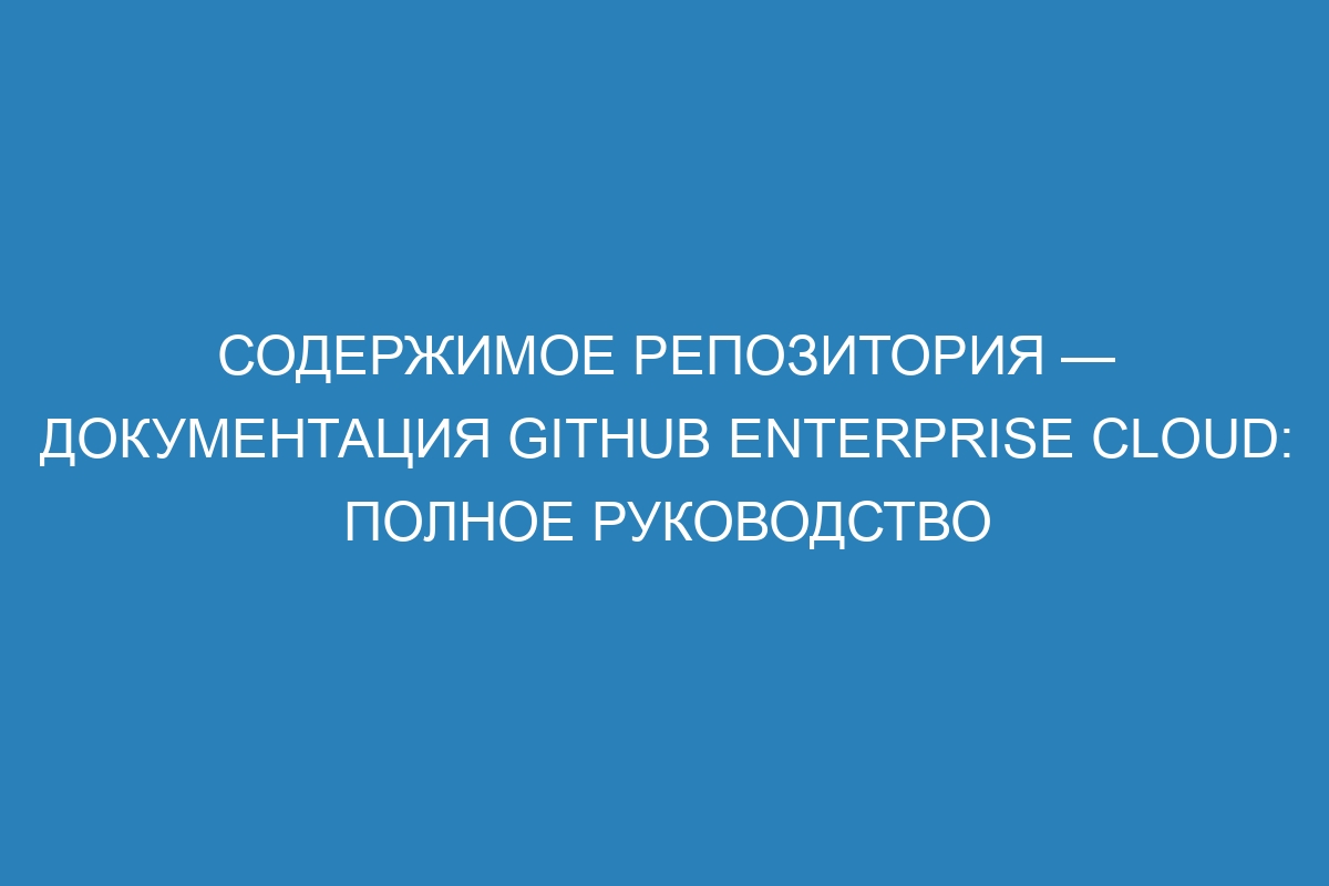 Содержимое репозитория — документация GitHub Enterprise Cloud: полное руководство