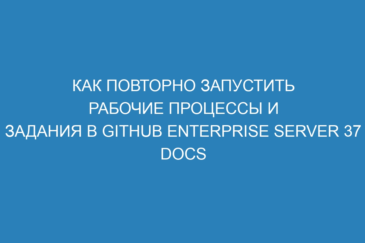 Как повторно запустить рабочие процессы и задания в GitHub Enterprise Server 37 Docs