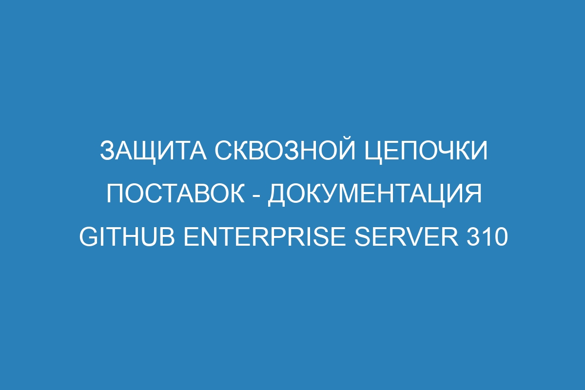 Защита сквозной цепочки поставок - Документация GitHub Enterprise Server 310