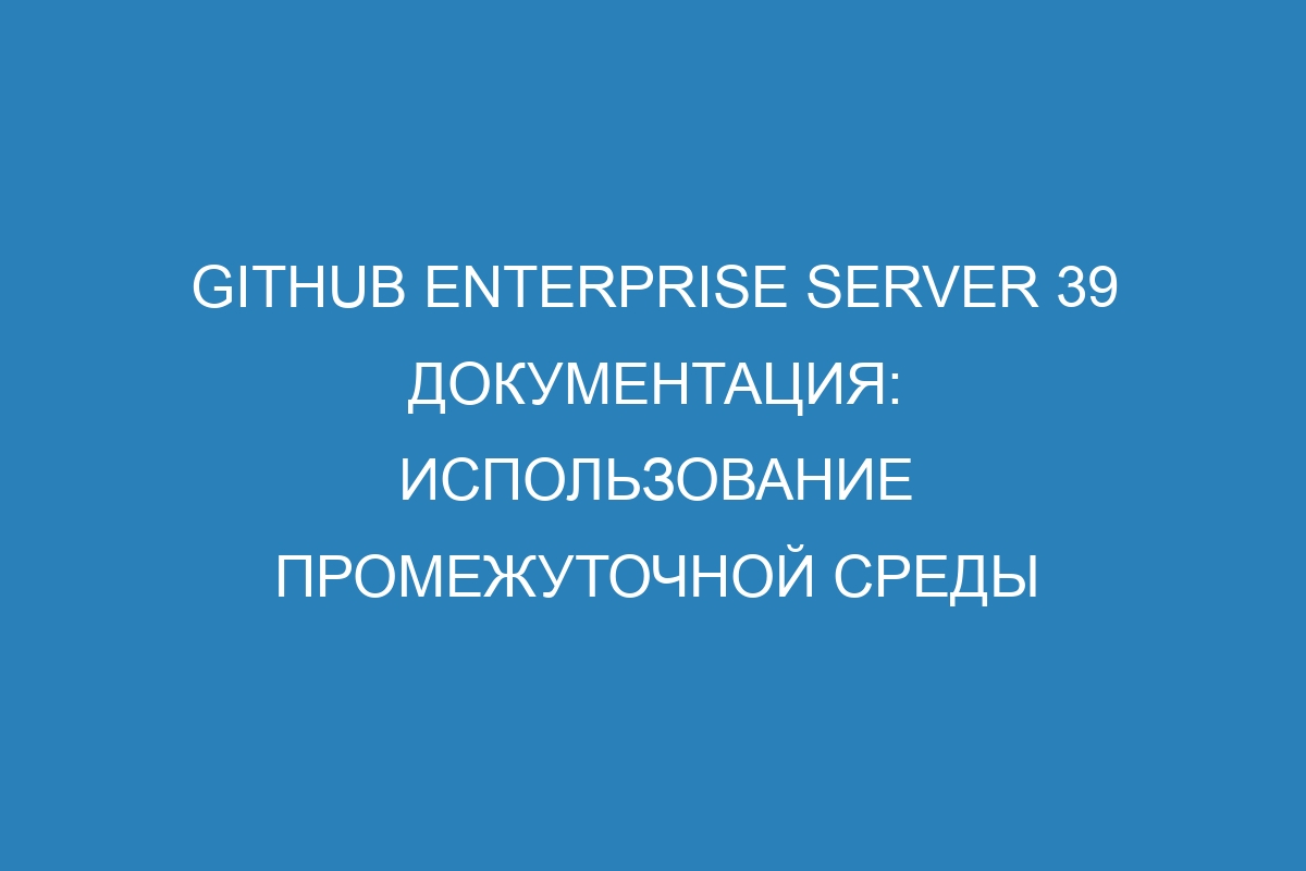 GitHub Enterprise Server 39 документация: использование промежуточной среды