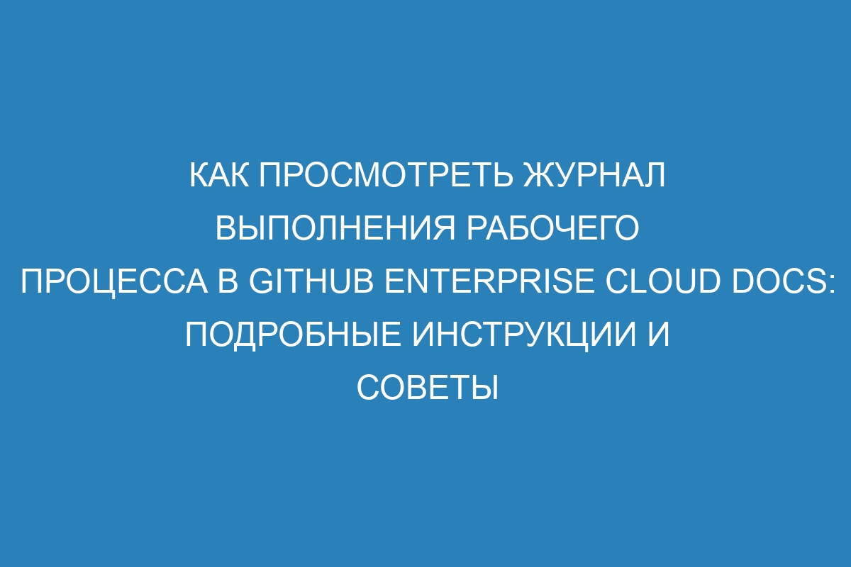 Как просмотреть журнал выполнения рабочего процесса в GitHub Enterprise Cloud Docs: подробные инструкции и советы