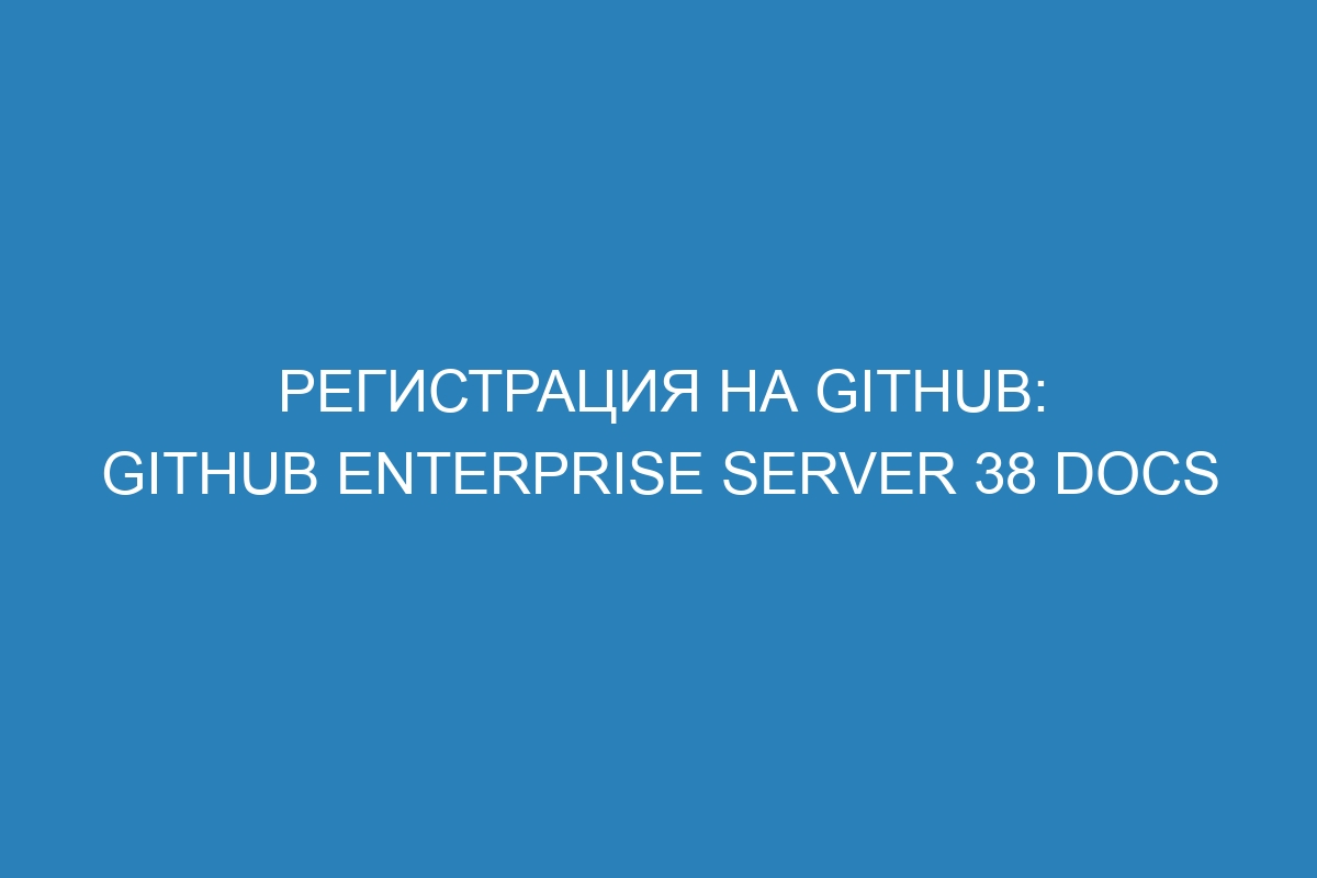 Регистрация на GitHub: GitHub Enterprise Server 38 Docs