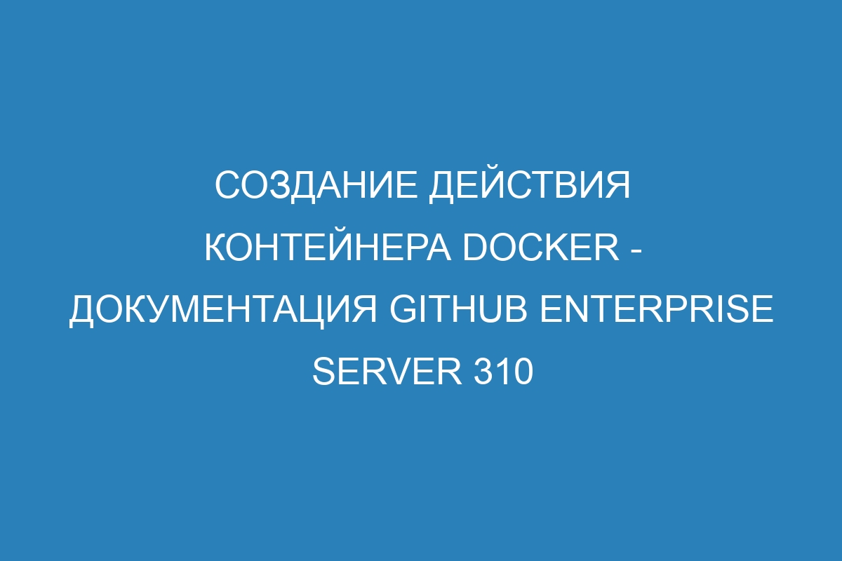 Создание действия контейнера Docker - документация GitHub Enterprise Server 310