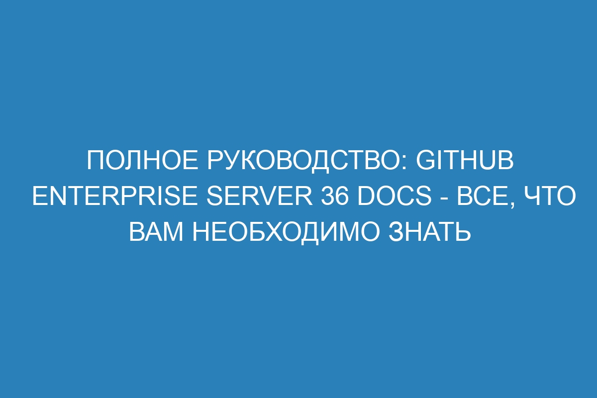 Полное руководство: GitHub Enterprise Server 36 Docs - все, что вам необходимо знать