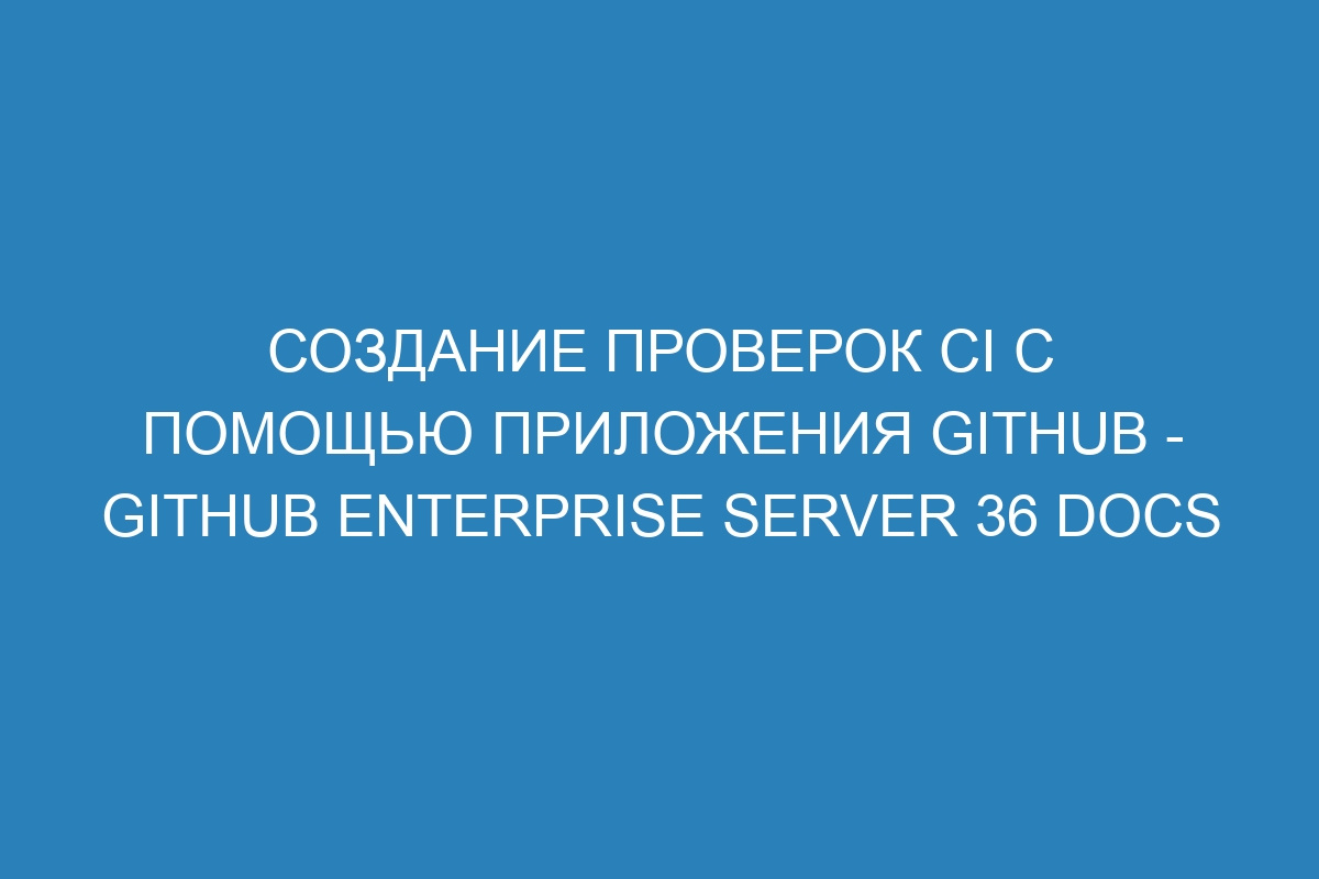 Создание проверок CI с помощью приложения GitHub - GitHub Enterprise Server 36 Docs