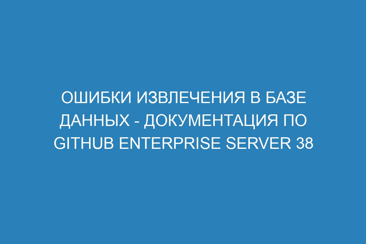 Ошибки извлечения в базе данных - Документация по GitHub Enterprise Server 38