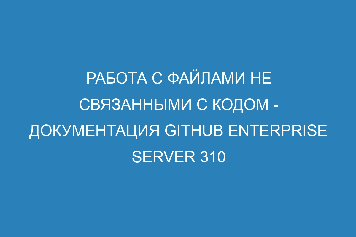 Работа с файлами не связанными с кодом - документация GitHub Enterprise Server 310