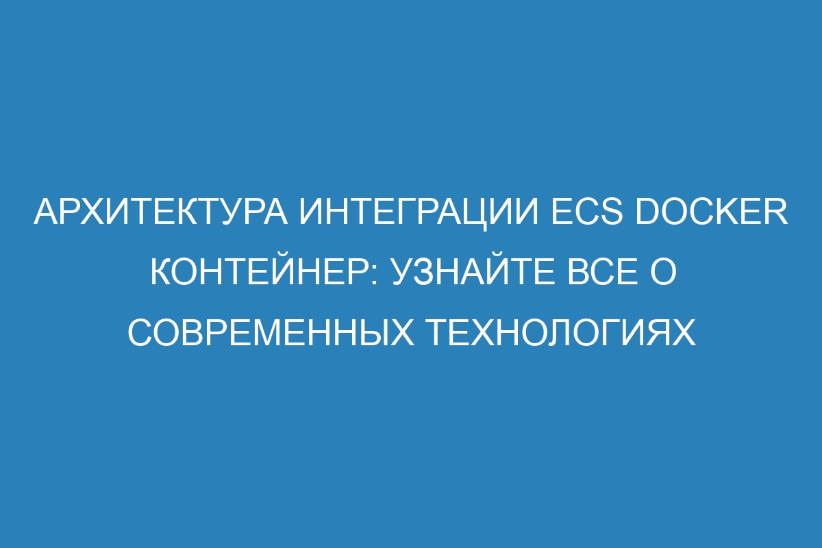 Архитектура интеграции ECS Docker контейнер: узнайте все о современных технологиях