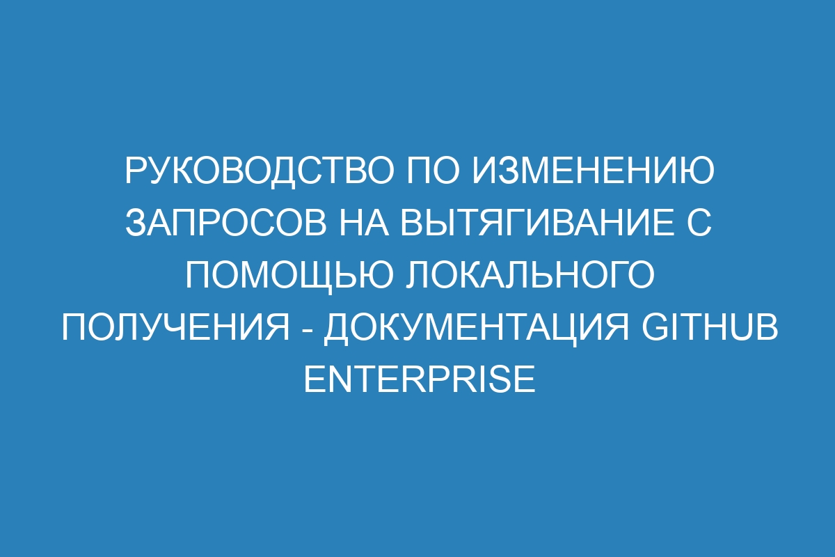 Руководство по изменению запросов на вытягивание с помощью локального получения - Документация GitHub Enterprise Server 39