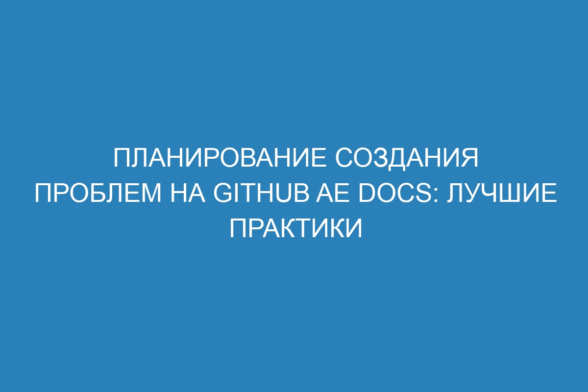 Планирование создания проблем на GitHub AE Docs: лучшие практики