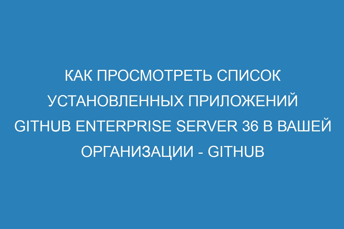 Как просмотреть список установленных приложений GitHub Enterprise Server 36 в вашей организации - GitHub