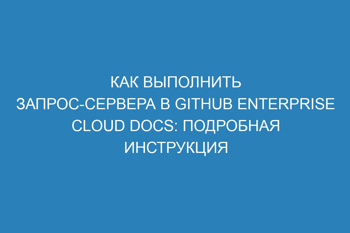 Как выполнить запрос-сервера в GitHub Enterprise Cloud Docs: подробная инструкция