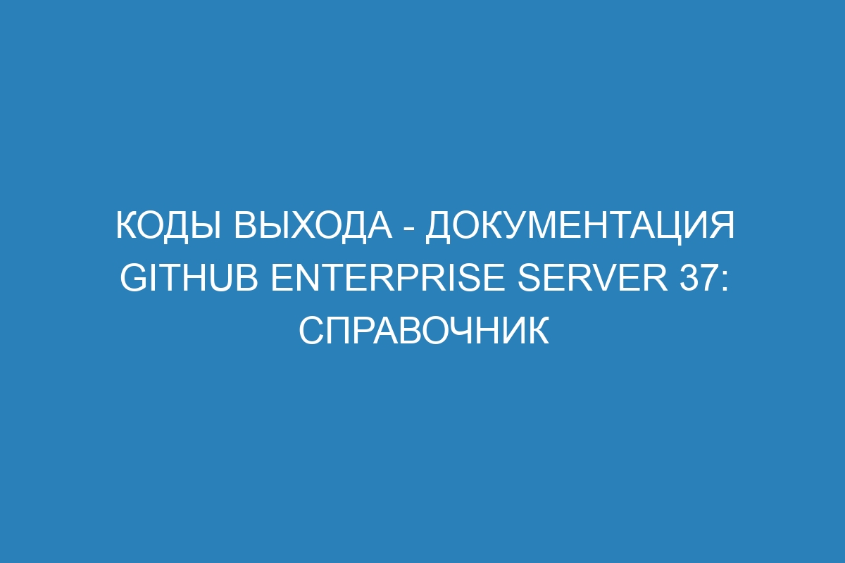 Коды выхода - Документация GitHub Enterprise Server 37: справочник