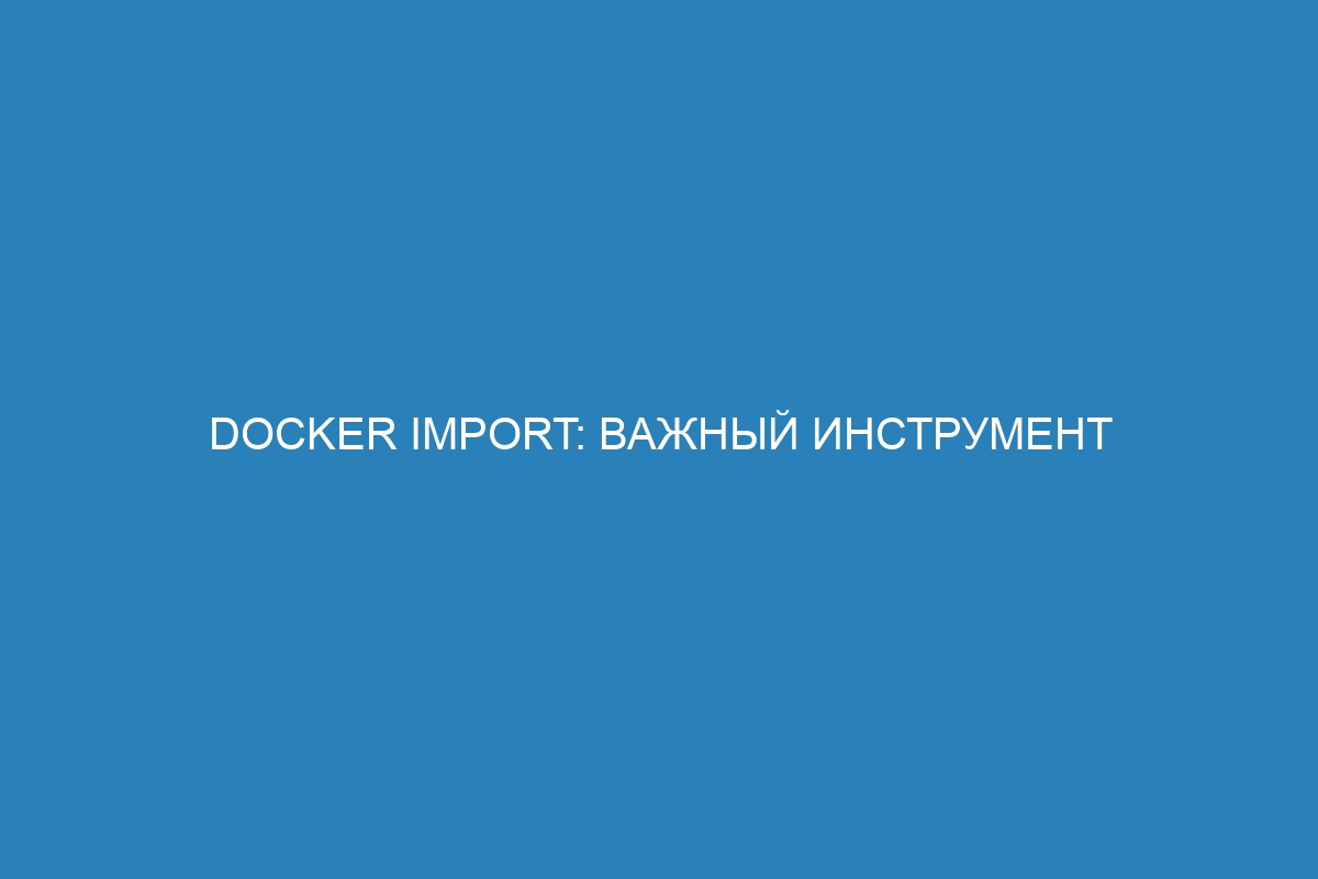 Docker import: важный инструмент импорта контейнеров в Docker