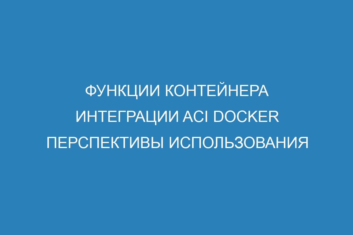 Функции контейнера интеграции ACI Docker перспективы использования