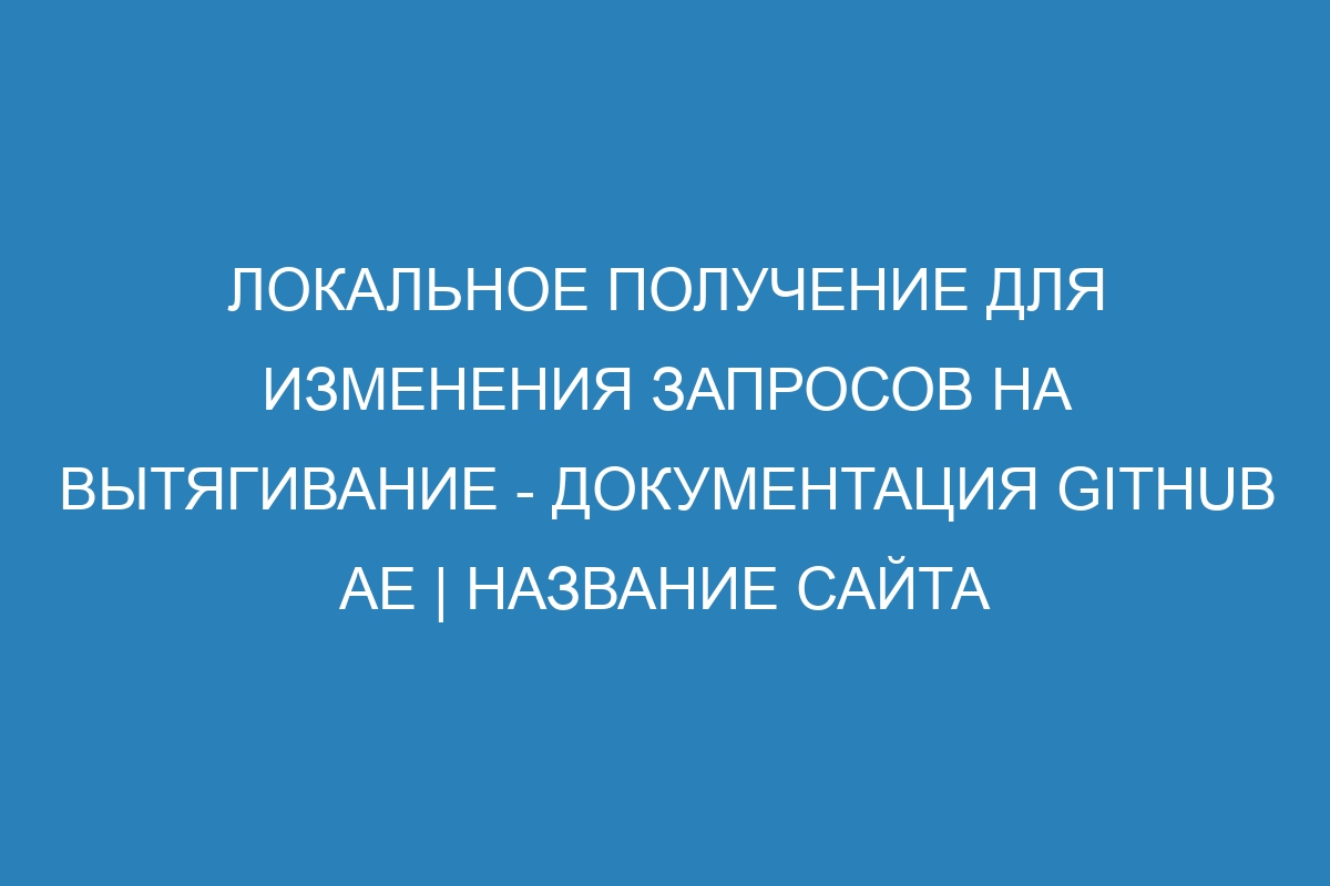 Локальное получение для изменения запросов на вытягивание - документация GitHub AE | Название сайта