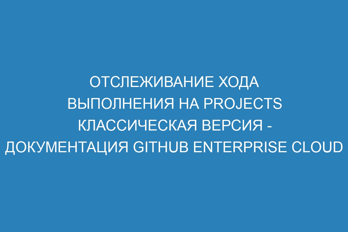 Отслеживание хода выполнения на projects классическая версия - Документация GitHub Enterprise Cloud