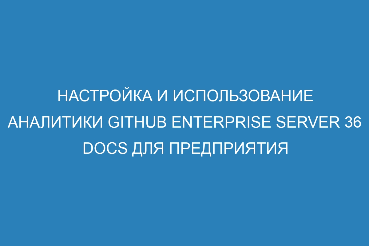 Настройка и использование аналитики GitHub Enterprise Server 36 Docs для предприятия