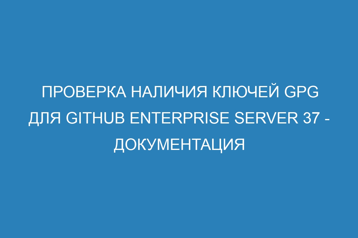 Проверка наличия ключей GPG для GitHub Enterprise Server 37 - документация