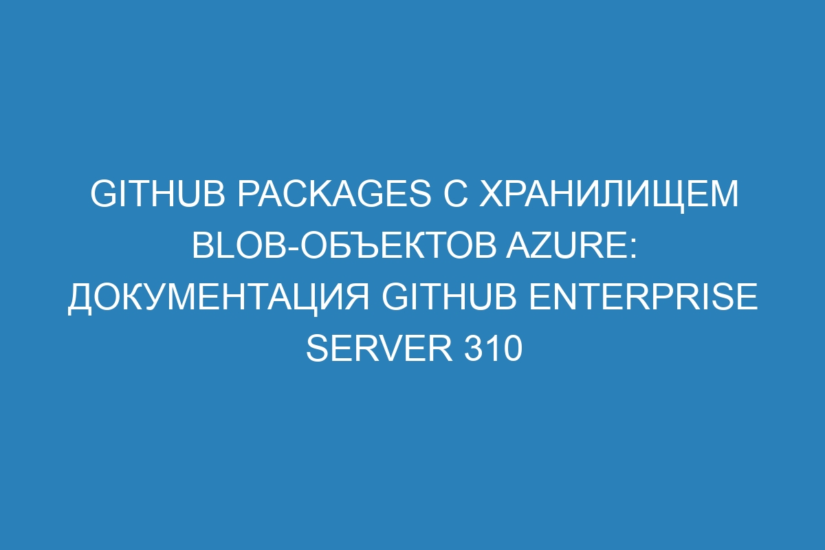 GitHub Packages с Хранилищем BLOB-объектов Azure: Документация GitHub Enterprise Server 310