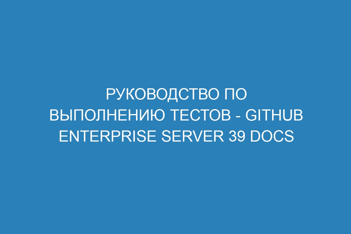 Руководство по выполнению тестов - GitHub Enterprise Server 39 Docs