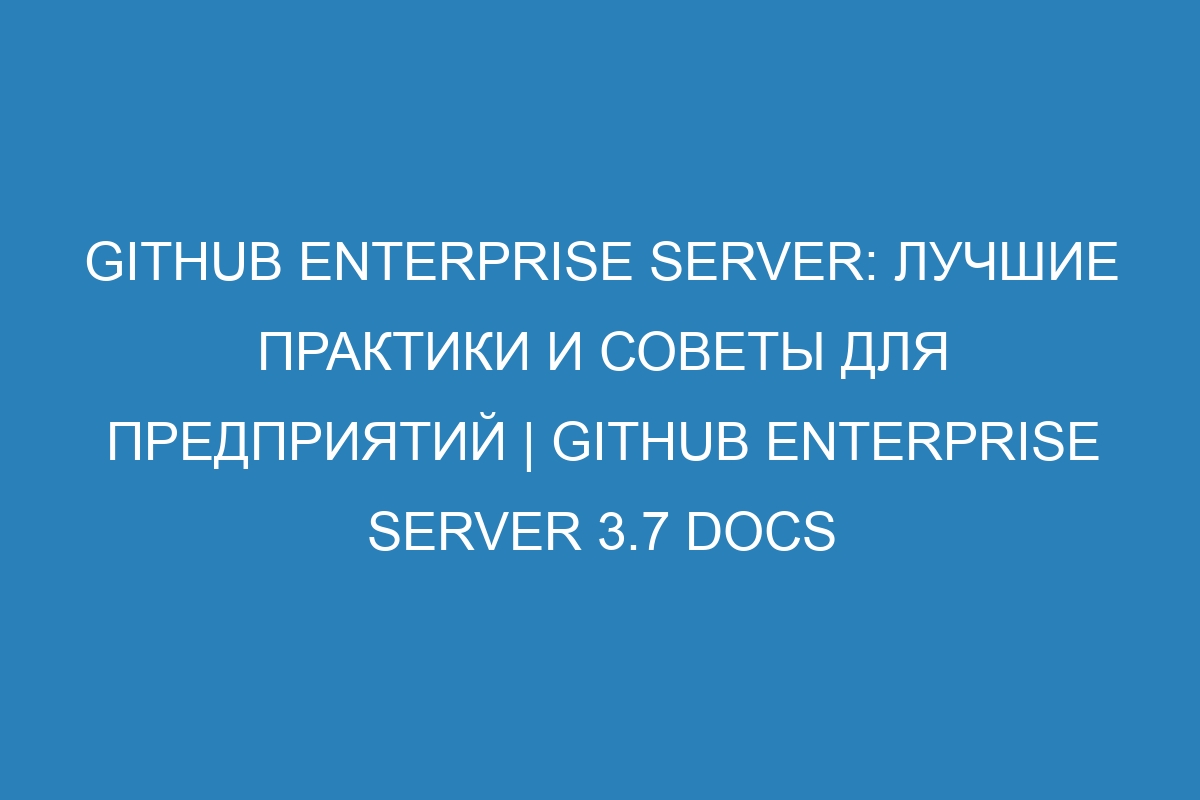 GitHub Enterprise Server: лучшие практики и советы для предприятий | GitHub Enterprise Server 3.7 Docs